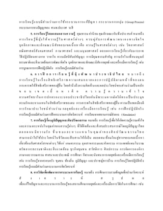 การเรี ยน รู้แบบมีส่วน ร่วมการใช้กระบวน การแ ก้ปั ญห า กระ บวน การกลุ่ม (Group Process)
กระบวนการทางปัญญาของ ศ.นพ.ประเวศ วะสี
5. การเรียนรู้โดยผสมผสานความรู้ คุณธรรม ค่านิยม คุณลักษณะอันพึงประสงค์ หมายถึง
การ เรี ย น รู้ที่ มุ้ง ใ ห้ ค วามรู้ ใ น ศ าส ต ร์ ต่าง ๆ ค วบ คู่กับ ก าร พั ฒ น าต น เอ ง ท าง จิต ใ จ
บุคลิกภาพ และลักษณ ะ นิ สัยขอบเขตเนื้ อหาคือ ความรู้ใน ศาสตร์ต่างๆ เช่น วิทยาศาสตร์
คณิตศาสตร์สังคมศาสตร์ ภ าษาศาสตร์ และมนุษยศาสตร์ ตลอดการเรียน รู้เกี่ยวกับมารยาท
วิธีปฏิบัติตนทางกาย วาจาใจ ความมีสติสัมปชัญญะ การมีคุณธรรมสาคัญ ความรักในเพื่อนมนุษย์
ธรรมชาติและสิ่งแวดล้อมการพัฒนาจิตใจ บุคลิกภาพและลักษณะนิสัยกลยุทธ์ และเครื่องมือการเรียนรู้ เช่น
การบูรณาการการฝึกปฏิบัติจริง การเรียนรู้แบบมีส่วนร่วม
6. ก า ร ฝึ ก ก า ร เ รี ย น รู้ ที่ มุ้ ง พั ฒ น า ป ร ะ ช า ธิ ป ไ ต ย ห ม า ย ถึ ง
การเรี ย น รู้ ใ น เรื่ อง สิ ท ธิ เส รี ภ าพ คว ามเส มอ ภ าคแ ล ะ ก ารป ฏิ บัติ ตามห น้ า ที่ ข อ ง ต น
การเคารพให้สิทธิเสรีภาพของผู้อื่น โดยคานึงถึงความคิดเห็นและผลประโยชน์ของส่วนร่วมเป็ นหลัก
ข อ บ เ ข ต เ นื้ อ ห า คื อ ค ว า ม รู้ ค ว า ม เ ข้ า ใ จ
ความศรัทธาใน การปกครอง ระ บอบประช าธิ ปไตยอัน มีพ ระ มหากษัตริย์ทรงเป็ น ประ มุข
ความรักและหวงแหนในสิทธิเสรีภาพของตน การเคารพในสิ ทธิเสรีภาพของผู้อื่น ความเป็นพลเมืองดี
การรักษาป ระ โยช น์ ส่วน ร่วม กลยุทธ์ และ เครื่อง มือการเรี ยน รู้ เช่น การฝึ กป ฏิบัติจริ ง
การเรียนรู้แบบมีส่วนร่วมการฝึกกระบวนการคิดวิเคราะห์ การเรียนจากสถานการณ์จาลอง (Simulation)
7. การเรียนรู้เรื่องภูมิปัญญาและศิลปวัฒนธรรม หมายถึง การเรียนรู้เพื่อให้เกิดความรู้ความเข้าใจ
และความ ตระหนังในคุณค่าของความรู้ต่างๆ ที่ได้คิดค้นและสั่งสมประสบการณ์โดยภูมิปัญญาไทย
ต ล อ ด จ น มีค ว า มรั ก ชื่ น ช มแ ล ะ ห ว ง แ ห น ใ น คุ ณ ค่าข อ ง ศิ ล ป วัฒ น ธ ร ร มไ ท ย
สามารถนาไปใช้ประโยชน์ในชีวิตและสืบสานให้ยั่งยืน ตลอดจนเชื่อมโยงสู่สากขอบเขตเนื้อหา
เกี่ยวข้องกับศาสตร์สาขาต่างๆ ได้แก่ เกษตรกรรม อุตสาหกรรมและหัตกรรม การแพทย์แผนโบราณ
ทรัพ ยากรธรรมช าติและ สิ่งแวดล้อม ธุรกิจชุมช น สวัสดิการ ศิลปกรรม การจัดการองค์กร
ภาษาและวรรณกรรม ศาสนาและประเพณี การศึกษา กีฬาและนันทนาการกลยุทธ์และเครื่องมือการเรียนรู้
เช่น การเรียนรู้จากครอบครัว ชุมชน ท้องถิ่น ภูมิปัญญา และปราชญ์ชาวบ้าน การเรียนรู้โดยปฏิบัติจริง
การเรียนรู้แบบมีส่วนร่วมกระบวนการคิดวิเคราะห์
8. การวิจัยเพื่อพัฒนาการกระบวนการเรียนรู้ หมายถึง การศึกษารวบรวมข้อมูลเพื่อนามาวิเคราะห์
สั ง เ ค ร า ะ ห์ ส รุ ป ผ ล
เพื่อแก้ไขปัญหาและกระบวนการเรียนรู้ของสถานศึกษากลยุทธ์และเครื่องมือการวิจัยในการศึกษา เช่น
 