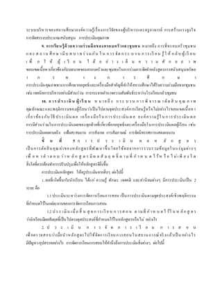 ระบบบริหารของสถานศึกษาองค์ความรู้เรื่องการวิจัยของผู้บริหารและครูอาจารย์ การสร้างแรงจูงใจ
การจัดสรรงบประมาณสนับสนุน การประเมินคุณภาพ
9. การเรียนรู้ด้วยความร่วมมือของครอบครัวและชุมชน หมายถึง การที่ครอบครัวชุมชน
แ ล ะ ส ถ าน ศึ ก ษ ามีบ ท บ า ท ร่ว มกัน ใ น ก าร จัด ก ระ บ ว น ก าร เรี ยน รู้ใ ห้ ก ลับ ผู้เรี ย น
เ พื่ อ ใ ห้ ผู้ เ รี ย น ไ ด้ อ ย่ า ง เ ต็ ม ค ว า ม ศั ก ย ภ า พ
ขอบเขตเนื้อหาเกี่ยวข้องกับบทบาทของครอบครัวและชุมชนในการร่วมการจัดทาหลังสูตรการสนับสนุนทรัพย
า ก ร ท า ง ก า ร ศึ ก ษ า
การประเมินคุณภพทางการศึกษากลยุทธ์และเครื่องมือสาคัญที่ทาให้สถานศึกษาได้รับความร่วมมือจากชุมชน
เช่น เทคนิคการบริหารอย่างมีส่วนร่วม การกระจายอานาจความสัมพันธ์ระหว่างโรงเรียนกลับชุมชน
10. ก าร ป ร ะ เมิ น ผู้ เรี ย น ห มาย ถึ ง ก ระ บ ว น ก าร พิ จ าร ณ า ตัด สิ น คุณ ภ า พ
คุณลักษณะและพฤติกรรมของผู้เรียนว่าเป็นไปตามจุดประสงค์การเรียนรู้หรือไม่อย่างไรขอบเขตเนื้อหา
เกี่ยวข้อง กับวิธี ประเมิน ผล เครื่อง มือใ น การประ เมิน ผล อง ค์ความรู้ใ น การประ เมิน ผล
การมีส่วนร่วมในการประเมินผลของทุกฝ่ายที่เกี่ยวข้อกลยุทธ์และเครื่องมือในการประเมินผลผู้เรียน เช่น
การประเมินผลตามจริง แฟ้มสะสมงาน การสังเกต การสัมภาษณ์ การจัดนิทรรศการแสดงผลงาน
ขั้ น ที่ 5 ก า ร ป ร ะ เ มิ น ผ ล ห ลั ก สู ต ร
เป็ นการตัดสินคุณค่าของหลักสูตรที่พัฒนาขึ้นโดยใช้ผลจากการรวบรวมข้อมูลในแง่มุมต่างๆ
เพื่ อ ห า ค า ต อ บ ว่า ห ลั ก สู ต ร มี ผ ล สั ม ฤ ท ธิ์ ต า ม ที่ ก า ห น ด ไ ว้ห รื อ ไ ม่เ พี ย ง ใ ด
สิ่งใดที่ควรต้องทาการปรับปรุงเพื่อให้หลักสูตรดียิ่งขึ้น
การประเมินหลักสูตร ให้ครูประเมินจากสิ่งๆ ต่อไปนี้
1. ผลที่เกิดขึ้นกับนักเรียน ได้แก่ ความรู้ ทักษะ เจตคติ และค่านิยมต่างๆ มีการประเมินเป็น 2
ระยะ คือ
1.1ประเมินระหว่างการจัดการเรียนการสอน เป็นการประเมินตามจุดประสงค์เชิงพฤติกรรม
ที่กาหนดไว้ในแต่ละคาบของการจัดการเรียนการสอน
1.2 ป ร ะ เมิน เมื่อ สิ้ น สุ ด ก ารเรี ย น ก ารส อ น ต ามที่ ก าห น ด ไ ว้ใ น ห ลัก สู ต ร
ว่านักเรียนมีผลสัมฤทธิ์เป็นไปตามจุดประสงค์ที่กาหนดไว้ในหลักสูตรหรือไม่ อย่างไร
2. ป ร ะ เ มิ น ก า ร จั ด ก า ร เ รี ย น ก า ร ส อ น
เพื่อตรวจสอบว่าเมื่อนาหลักสูตรไปใช้จัดการเรียนการสอนในสถานการณ์จริงแล้วเป็ น อย่างไร
มีปัญหา/อุปสรรคอย่างไร การจัดการเรียนการสอนให้คานึงถึงการประเมินสิ่งต่างๆ ต่อไปนี้
 