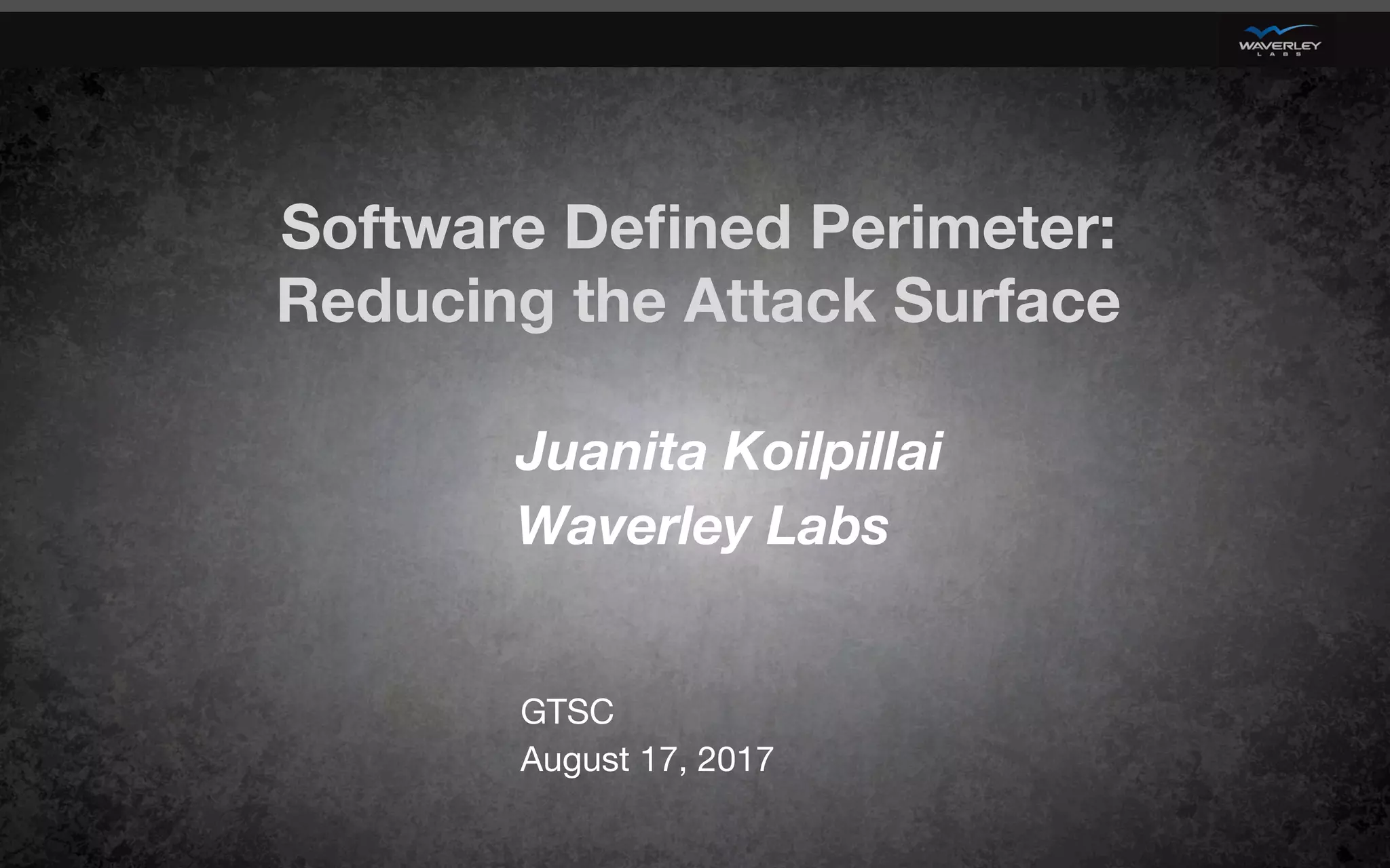 Software Deﬁned Perimeter: 
Reducing the Attack Surface 
GTSC
August 17, 2017
Juanita Koilpillai 
Waverley Labs
 