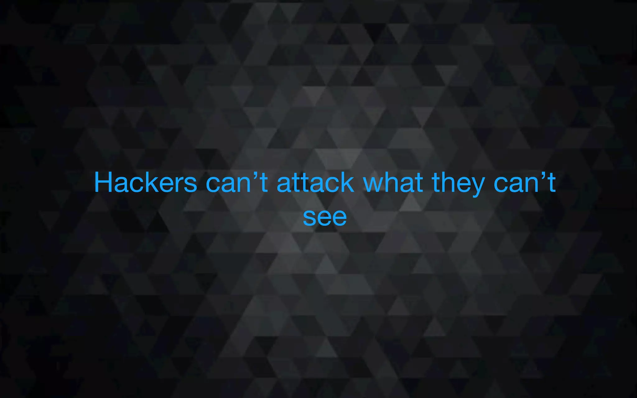 Hackers can’t attack what they can’t
see
 