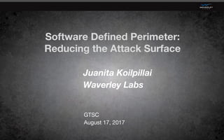 Software Deﬁned Perimeter: 
Reducing the Attack Surface 
GTSC
August 17, 2017
Juanita Koilpillai 
Waverley Labs
 