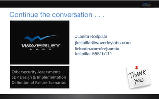 Continue the conversation . . .
Juanita Koilpillai
jkoilpillai@waverleylabs.com
linkedin.com/in/juanita-
koilpillai-5551b111
	
Cybersecurity	Assessments	
SDP	Design	&	Implementa6on	
Deﬁni6on	of	Failure	Scenarios	
	
 