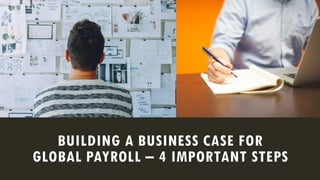 BUILDING A BUSINESS CASE FOR
GLOBAL PAYROLL – 4 IMPORTANT STEPS
 