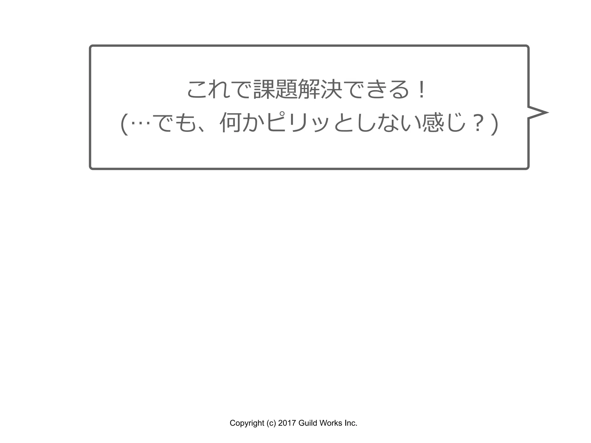 Copyright (c) 2017 Guild Works Inc.
これで課題解決できる！
(…でも、何かピリッとしない感じ？)
 