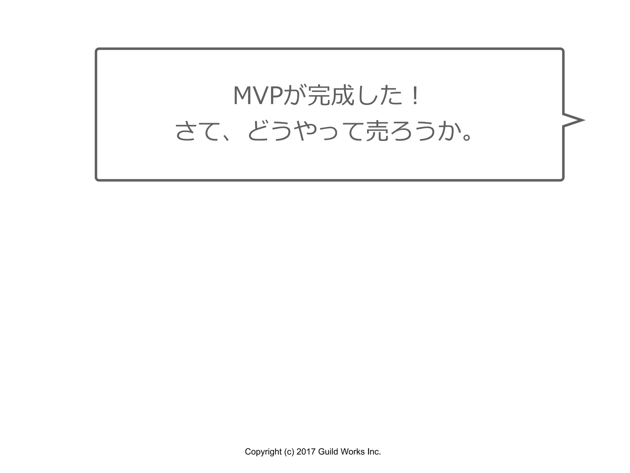 Copyright (c) 2017 Guild Works Inc.
MVPが完成した！
さて、どうやって売ろうか。
 