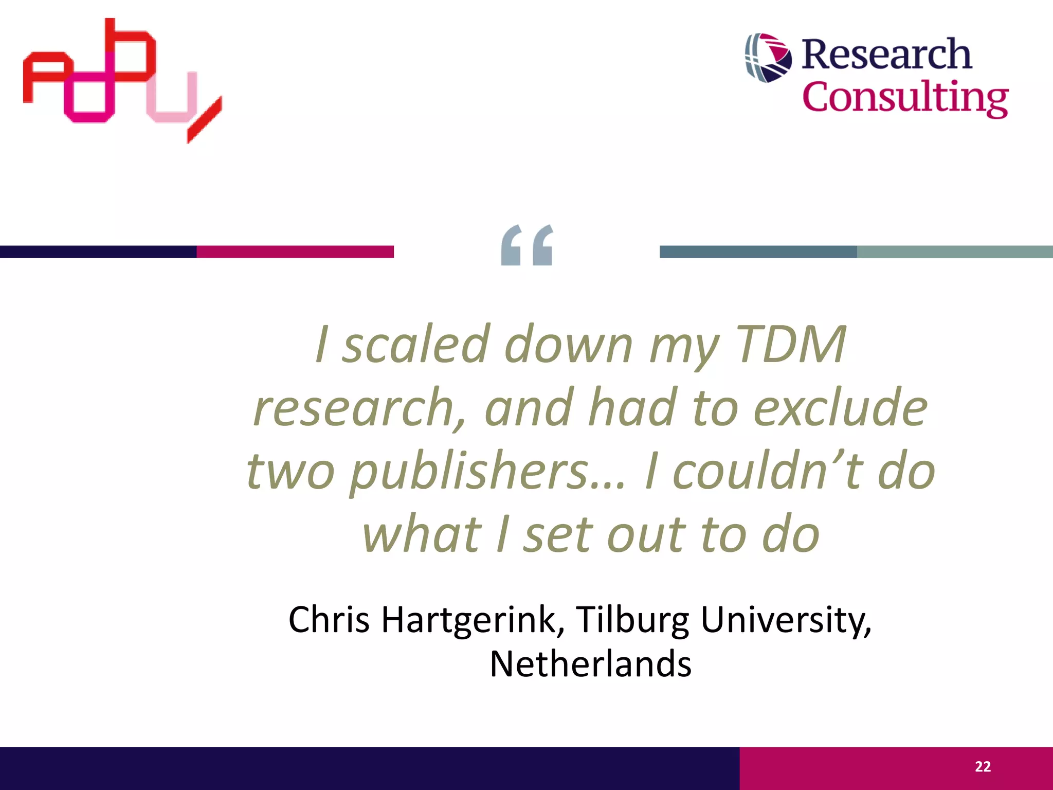 I scaled down my TDM
research, and had to exclude
two publishers… I couldn’t do
what I set out to do
Chris Hartgerink, Tilburg University,
Netherlands
22
 