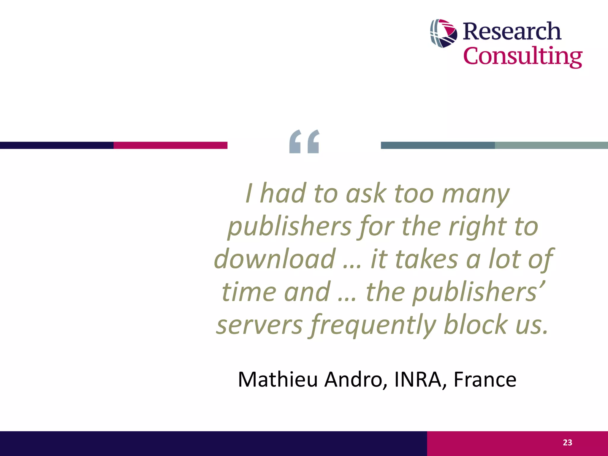 I had to ask too many
publishers for the right to
download … it takes a lot of
time and … the publishers’
servers frequently block us.
Mathieu Andro, INRA, France
23
 