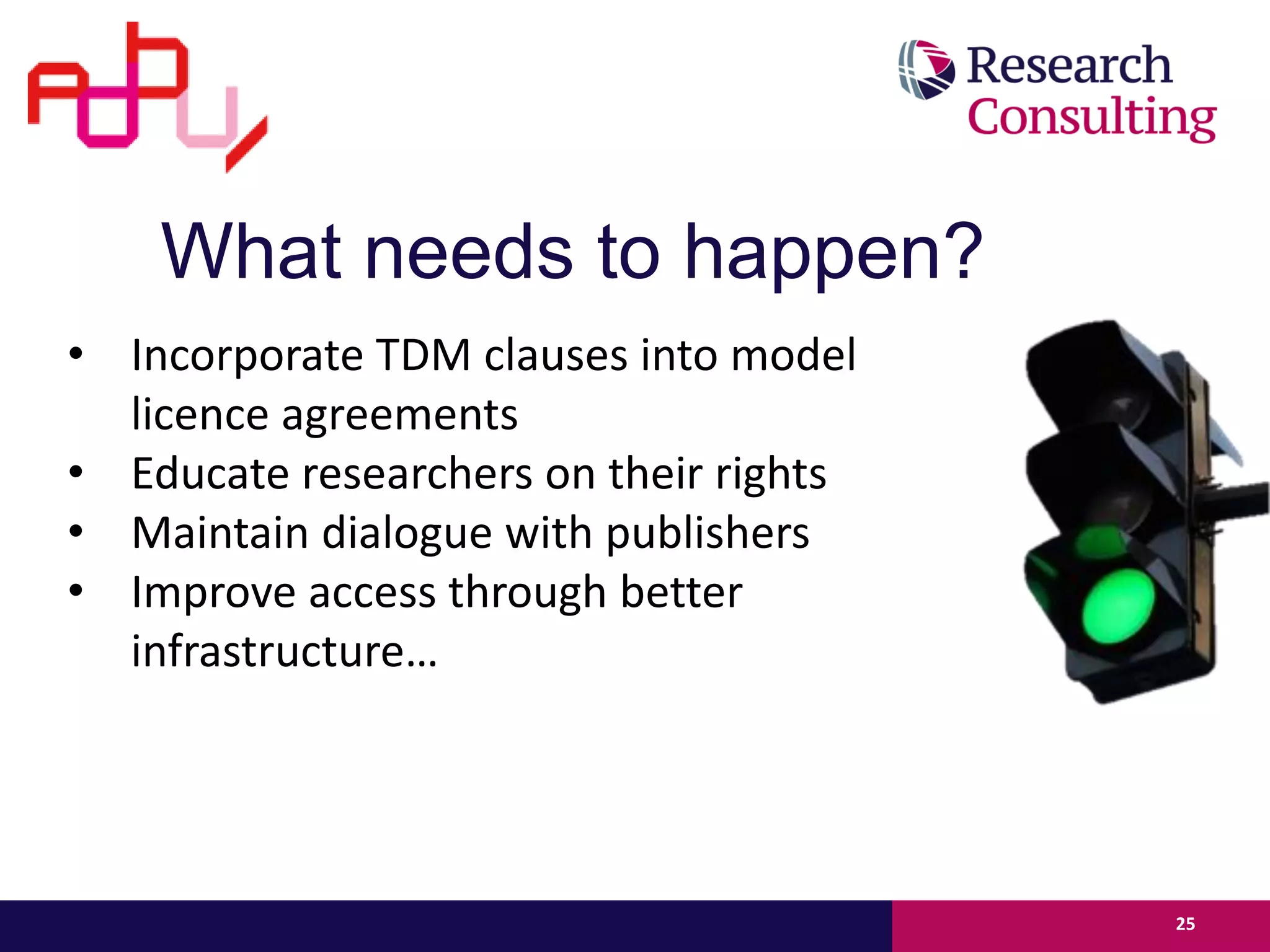 • Incorporate TDM clauses into model
licence agreements
• Educate researchers on their rights
• Maintain dialogue with publishers
• Improve access through better
infrastructure…
25
What needs to happen?
 