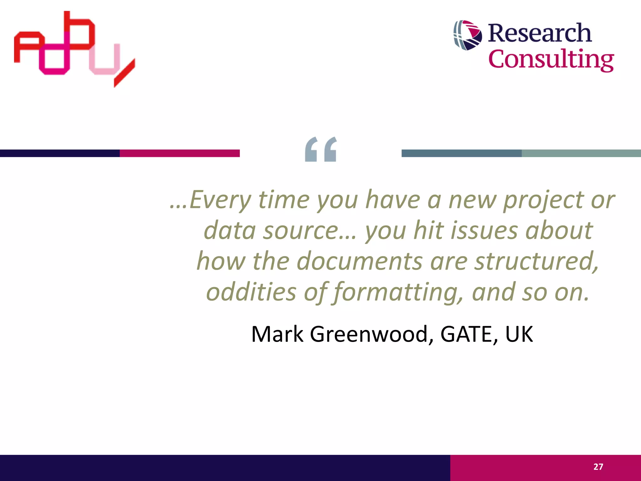 …Every time you have a new project or
data source… you hit issues about
how the documents are structured,
oddities of formatting, and so on.
Mark Greenwood, GATE, UK
27
 