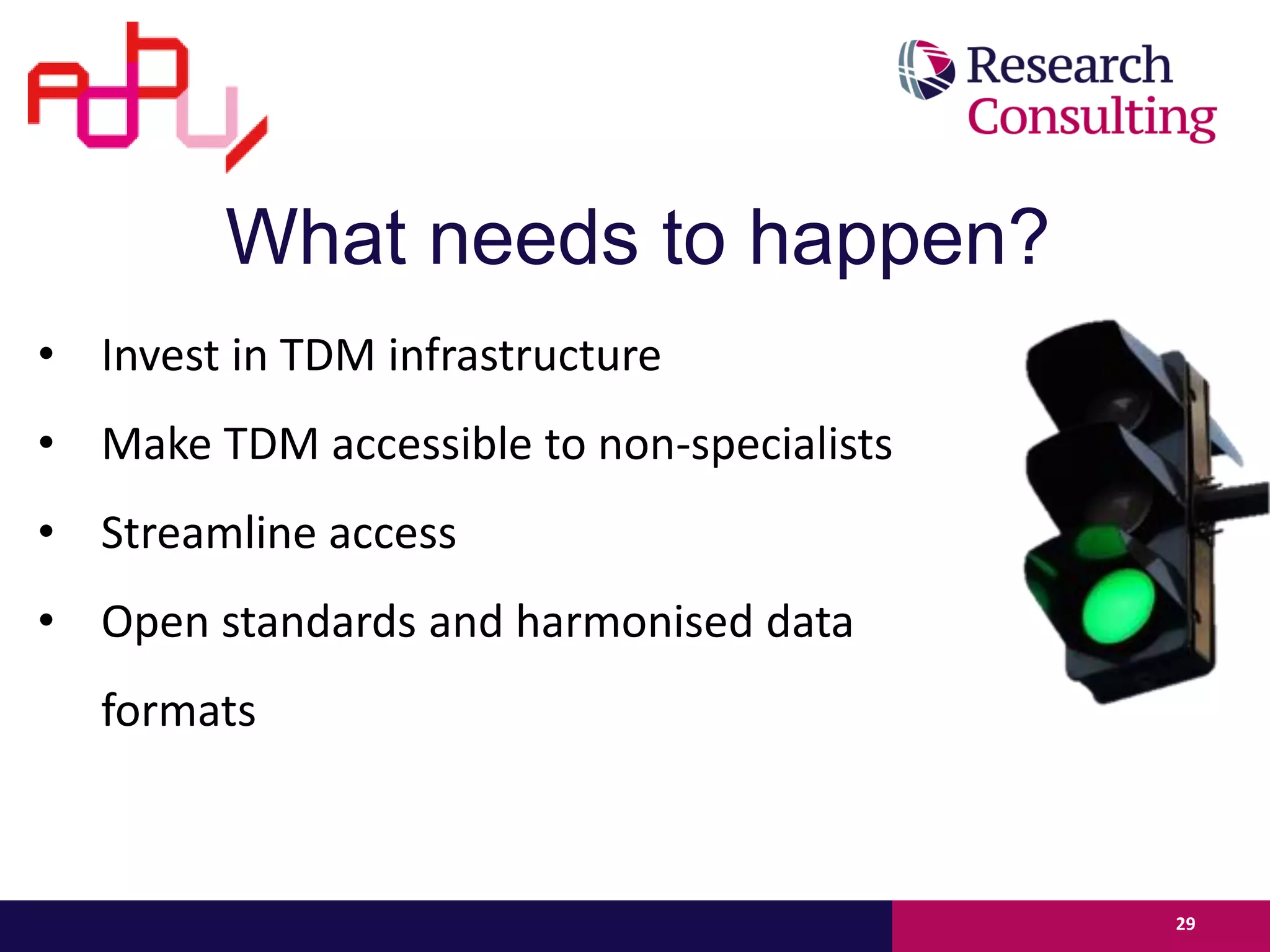 • Invest in TDM infrastructure
• Make TDM accessible to non-specialists
• Streamline access
• Open standards and harmonised data
formats
29
What needs to happen?
 