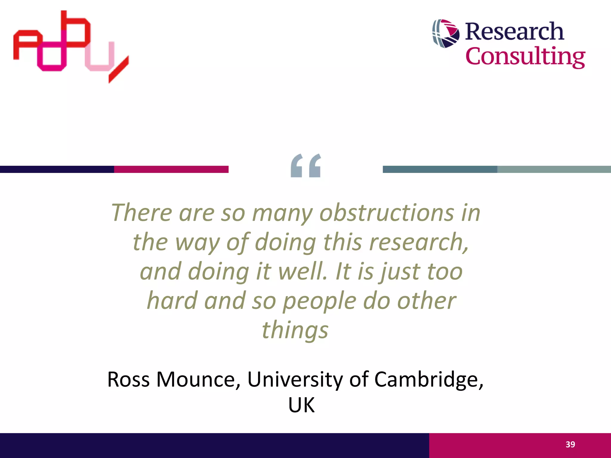 There are so many obstructions in
the way of doing this research,
and doing it well. It is just too
hard and so people do other
things
Ross Mounce, University of Cambridge,
UK
39
 