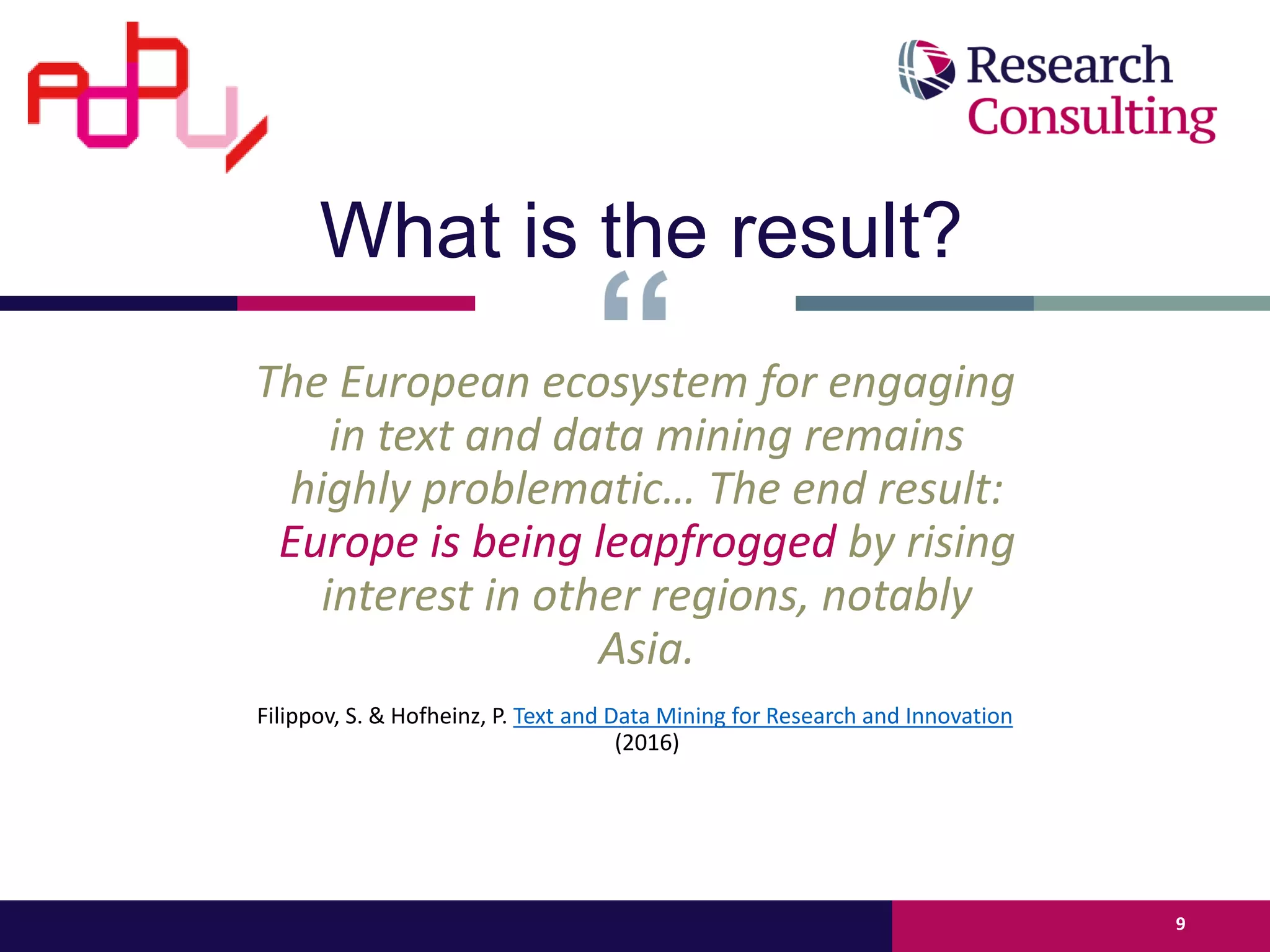 The European ecosystem for engaging
in text and data mining remains
highly problematic… The end result:
Europe is being leapfrogged by rising
interest in other regions, notably
Asia.
Filippov, S. & Hofheinz, P. Text and Data Mining for Research and Innovation
(2016)
9
What is the result?
 