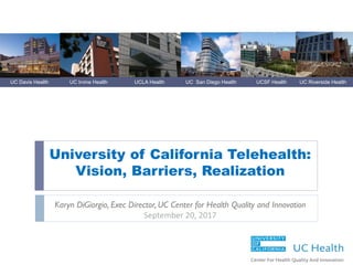 UC Davis Health UC Irvine Health UCLA Health UC San Diego Health UCSF Health UC Riverside Health
University of California Telehealth:
Vision, Barriers, Realization
Karyn DiGiorgio, Exec Director, UC Center for Health Quality and Innovation
September 20, 2017
 