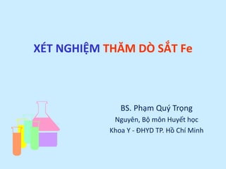 XÉT NGHIỆM THĂM DÒ SẮT Fe
BS. Phạm Quý Trọng
Nguyên, Bộ môn Huyết học
Khoa Y - ĐHYD TP. Hồ Chí Minh
 