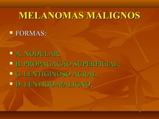 MELANOMAS MALIGNOSMELANOMAS MALIGNOS
 FORMAS:FORMAS:
 A. NODULAR;A. NODULAR;
 B. PROPAGAÇÃO SUPERFICIAL;B. PROPAGAÇÃO SUPERFICIAL;
 C. LENTIGINOSO ACRAL;C. LENTIGINOSO ACRAL;
 D. LENTIGO-MALIGNOD. LENTIGO-MALIGNO..
 