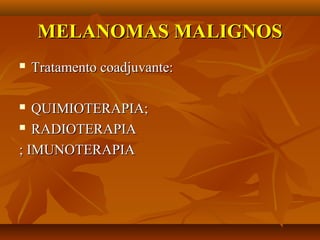 MELANOMAS MALIGNOSMELANOMAS MALIGNOS
 Tratamento coadjuvante:Tratamento coadjuvante:
 QUIMIOTERAPIA;QUIMIOTERAPIA;
 RADIOTERAPIARADIOTERAPIA
; IMUNOTERAPIA; IMUNOTERAPIA
 