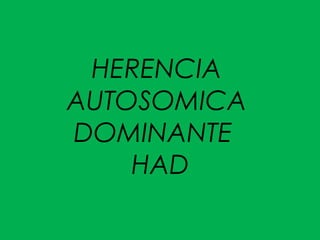 HERENCIA
AUTOSOMICA
DOMINANTE
HAD
 