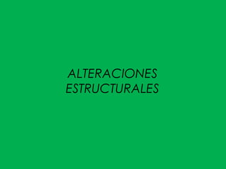ALTERACIONES
ESTRUCTURALES
 