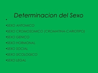 Determinacion del Sexo●
●
SEXO ANTOMICO
●
SEXO CROMOSOMICO (CROMATINA-CARIOTIPO)
●
SEXO GENICO
●
SEXO HORMONAL
●
SEXO SOCIAL
●
SEXO SICOLOGICO
●
SEXO LEGAL
 