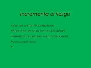 Incrementa el riesgo
●
Mas de un familiar afectado
●
Afectado de sexo menos frecuente
●
Presencia en el sexo menos frecuente
●
consanguinidad
●
 