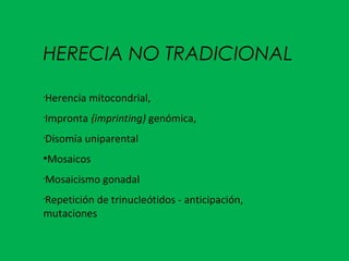 HERECIA NO TRADICIONAL
•
Herencia mitocondrial,
•
Impronta {imprinting) genómica,
•
Disomía uniparental
●
Mosaicos
•
Mosaicismo gonadal
•
Repetición de trinucleótidos - anticipación,
mutaciones
 