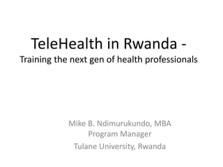 TeleHealth in Rwanda -
Training the next gen of health professionals
Mike B. Ndimurukundo, MBA
Program Manager
Tulane University, Rwanda
 