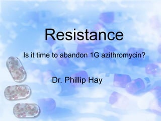 Resistance
Dr. Phillip Hay
Is it time to abandon 1G azithromycin?
 