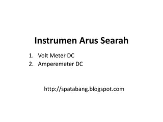 Instrumen Arus Searah
1. Volt Meter DC
2. Amperemeter DC
http://spatabang.blogspot.com
 