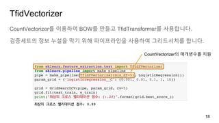 TfidVectorizer
CountVectorizer를 이용하여 BOW를 만들고 TfidTransformer를 사용합니다.
검증세트의 정보 누설을 막기 위해 파이프라인을 사용하여 그리드서치를 합니다.
18
CountVectorizer의 매개변수를 지원
 