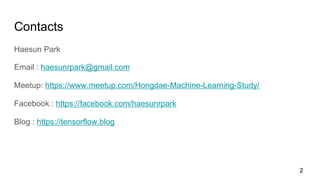 Contacts
Haesun Park
Email : haesunrpark@gmail.com
Meetup: https://www.meetup.com/Hongdae-Machine-Learning-Study/
Facebook : https://facebook.com/haesunrpark
Blog : https://tensorflow.blog
2
 