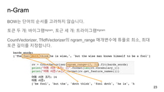 n-Gram
BOW는 단어의 순서를 고려하지 않습니다.
토큰 두 개: 바이그램bigram, 토근 세 개: 트라이그램trigram
CountVectorizer, TfidfVectorizer의 ngram_range 매개변수에 튜플로 최소, 최대
토큰 길이를 지정합니다.
23
 