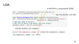 LDA
40
0.19버전에서 n_components로 변경됨
가장 많이 등장하는 단어 10,000개
15% 이상 등장하는 단어 제외
 