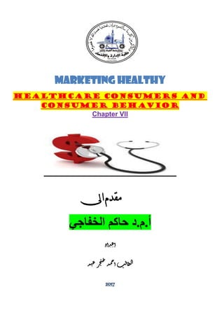 Marketing healthy
HEALTHCARE CONSUMERS AND
CONSUMER BEHAVIOR
Chapter VII
‫مقدم‬‫ىل‬‫ا‬
‫أ‬.‫م‬.‫د‬‫الخفاجي‬ ‫حاكم‬
‫داد‬‫ع‬‫ا‬
‫د‬‫ب‬‫ع‬‫ر‬‫ج‬‫ن‬‫خ‬‫د‬‫م‬‫ح‬‫ا‬‫ب‬‫ل‬‫ا‬‫ط‬‫ل‬‫ا‬
2017
 