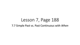 Lesson 7, Page 188
7.7 Simple Past vs. Past Continuous with When
 