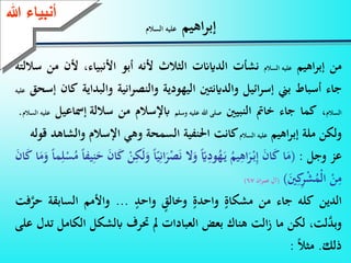 23
‫اهيم‬‫ر‬‫إب‬‫السالم‬ ‫عليه‬
‫من‬‫اهيم‬‫ر‬‫إب‬‫عليه‬‫السالم‬‫نشأت‬‫الدايَنت‬‫الثالث‬‫ألنه‬‫أبو‬،‫األنبياء‬‫ألن‬‫من‬‫ساللته‬
‫جاء‬‫أسباط‬‫بين‬‫ائيل‬‫ر‬‫إس‬‫والداينتني‬‫اليهودية‬‫انية‬‫ر‬‫والنص‬‫والبد‬‫اية‬‫كان‬‫إسحق‬‫عليه‬
‫السالم‬،‫كما‬‫جاء‬‫خامت‬‫النبيني‬‫صلى‬‫هللا‬‫عليه‬‫وسلم‬‫ابإلسالم‬‫من‬‫ساللة‬‫إمساع‬‫يل‬‫عليه‬‫السالم‬.
‫ولكن‬‫ملة‬‫اهيم‬‫ر‬‫إب‬‫عليه‬‫السالم‬‫كانت‬‫احلنفية‬‫السمحة‬‫وهي‬‫اإلسالم‬‫والش‬‫اهد‬‫قوله‬
‫عز‬‫وجل‬:(‫ا‬َ‫م‬َ‫ن‬‫ا‬َ‫ك‬ُ‫يم‬ِّ‫اه‬َ‫ر‬ْ‫ـ‬‫ب‬ِّ‫إ‬‫اي‬ِّ‫ود‬ُ‫ه‬َ‫ـ‬‫ي‬‫ال‬َ‫و‬ِّ‫ان‬َ‫ر‬ْ‫ص‬َ‫ن‬‫ا‬‫ي‬ْ‫ن‬ِّ‫ك‬َ‫ل‬َ‫و‬َ‫ن‬‫ا‬َ‫ك‬‫يفا‬ِّ‫ن‬َ‫ح‬ْ‫س‬ُ‫م‬‫ما‬ِّ‫ل‬‫ا‬َ‫م‬َ‫و‬َ‫ن‬‫ا‬َ‫ك‬
ْ‫ن‬ِّ‫م‬َ‫ني‬ِّ‫ك‬ِّ‫ر‬ْ‫ش‬ُ‫ْم‬‫ل‬‫ا‬)(‫آل‬‫ان‬‫ر‬‫عم‬67)
‫الدين‬‫كله‬‫جاء‬‫من‬ٍ‫مشكاة‬ٍ‫واحدة‬ٍ‫وخالق‬ٍ‫واحد‬...‫واألمم‬‫السابقة‬‫ح‬‫فت‬َّ‫ر‬
،‫لت‬َّ‫وبد‬‫لكن‬‫ما‬‫الت‬‫ز‬‫هناك‬‫بعض‬‫العبادات‬‫مل‬‫حترف‬‫ابلشكل‬‫ال‬‫كامل‬‫تدل‬‫على‬
‫ذلك‬.‫مثال‬:
‫ءعهللا‬ ‫أنب‬
 