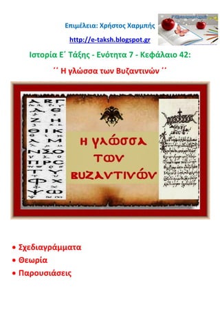 Επιμέλεια: Χρήστος Χαρμπής
http://e-taksh.blogspot.gr
Ιστορία Ε΄ Τάξης - Ενότητα 7 - Κεφάλαιο 42:
΄΄ Η γλώσσα των Βυζαντινών ΄΄
 Σχεδιαγράμματα
 Θεωρία
 Παρουσιάσεις
 
