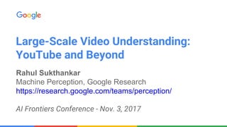 Large-Scale Video Understanding:
YouTube and Beyond
Rahul Sukthankar
Machine Perception, Google Research
https://research.google.com/teams/perception/
AI Frontiers Conference - Nov. 3, 2017
 