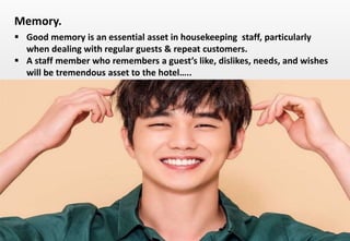Delhindra/ chefqtrainer.blogspot.com
 Good memory is an essential asset in housekeeping staff, particularly
when dealing with regular guests & repeat customers.
 A staff member who remembers a guest’s like, dislikes, needs, and wishes
will be tremendous asset to the hotel…..
Memory.
 