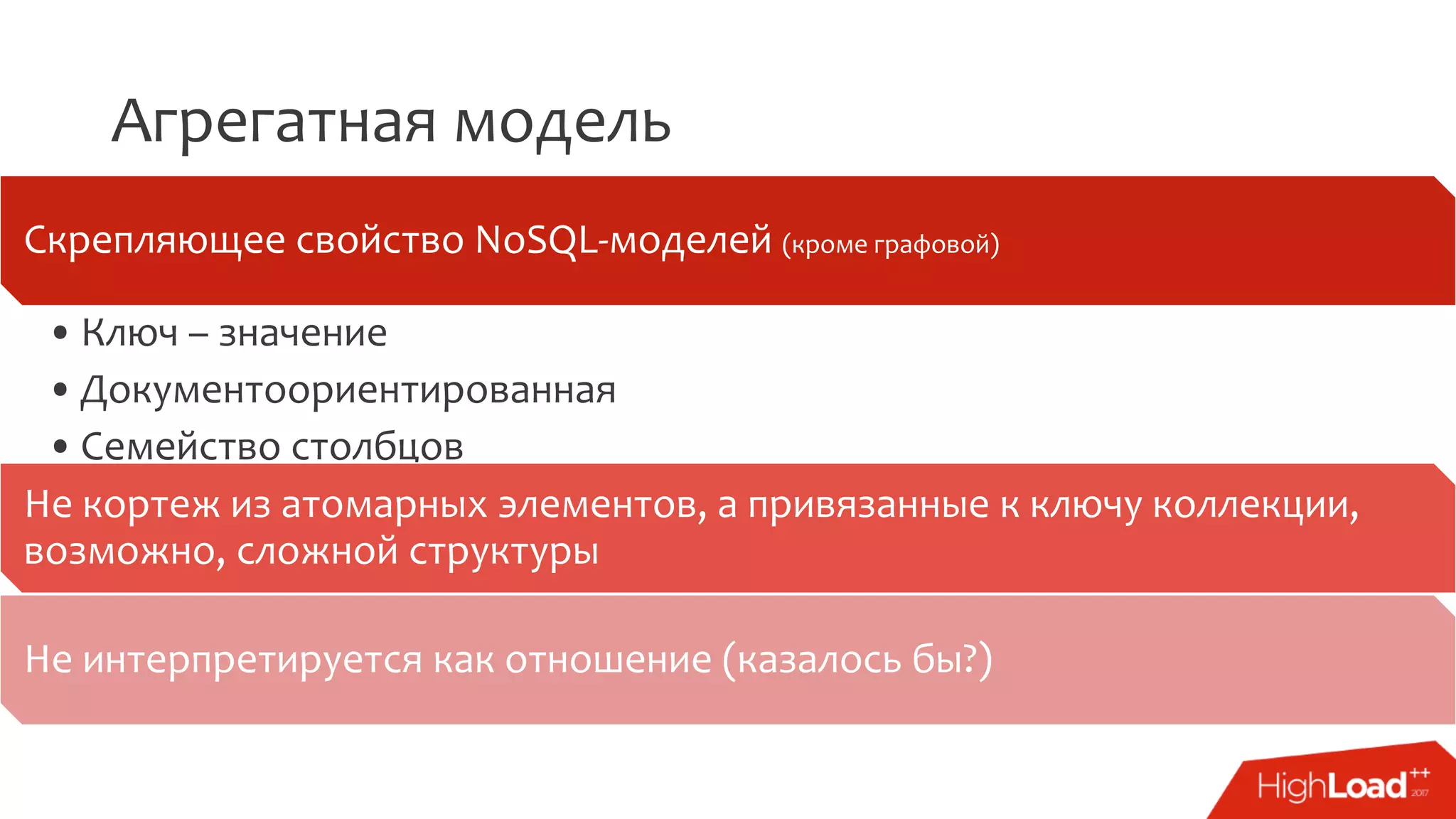 Агрегатная модель
Скрепляющее свойство NoSQL-моделей (кроме графовой)
•Ключ – значение
•Документоориентированная
•Семейство столбцов
Не кортеж из атомарных элементов, а привязанные к ключу коллекции,
возможно, сложной структуры
Не интерпретируется как отношение (казалось бы?)
 