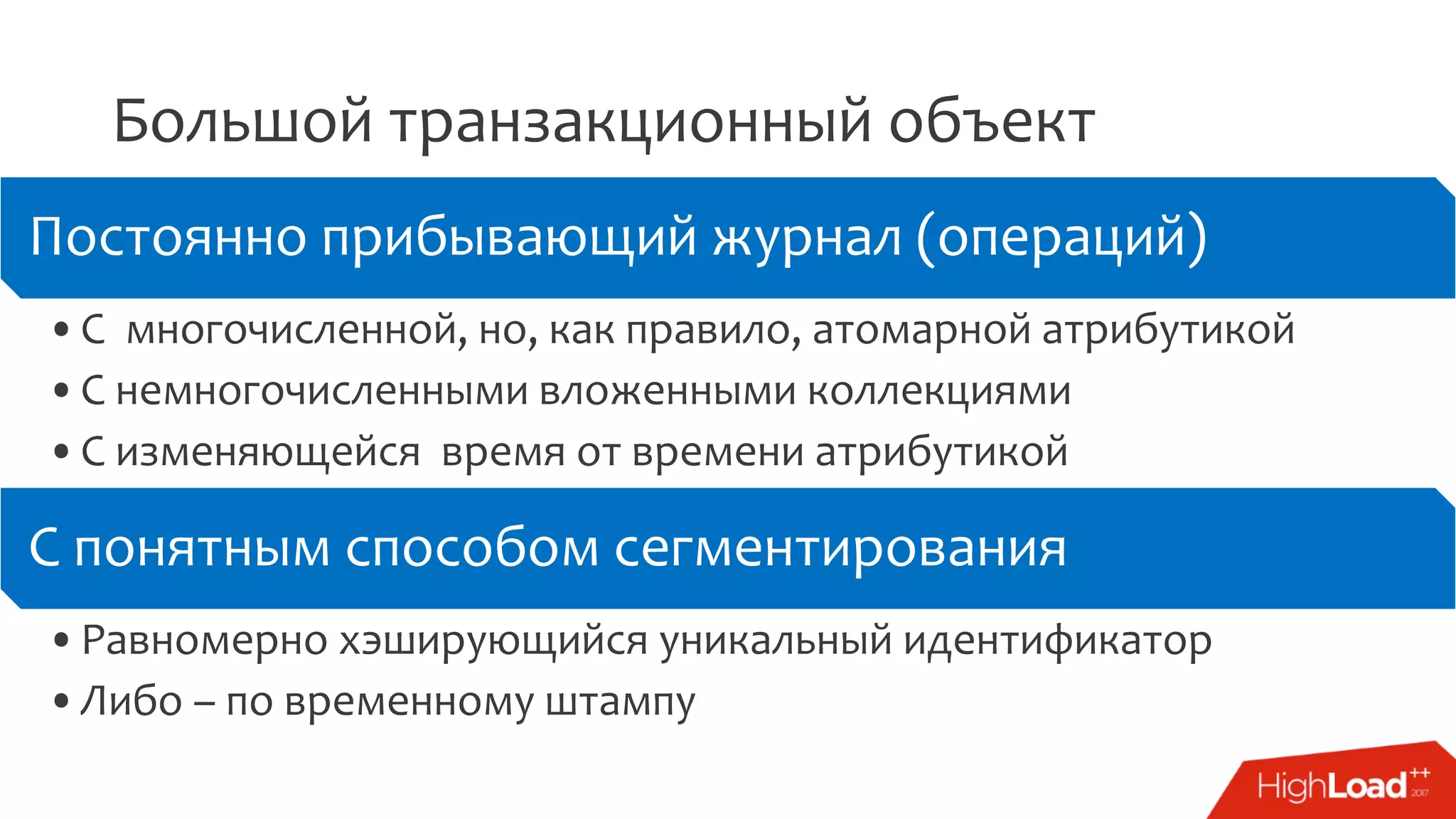 Большой транзакционный объект
Постоянно прибывающий журнал (операций)
•С многочисленной, но, как правило, атомарной атрибутикой
•С немногочисленными вложенными коллекциями
•С изменяющейся время от времени атрибутикой
С понятным способом сегментирования
•Равномерно хэширующийся уникальный идентификатор
•Либо – по временному штампу
 