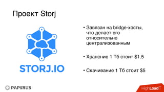 Проект Storj
• Завязан на bridge-хосты,
что делает его
относительно
централизованным
• Хранение 1 Тб стоит $1.5
• Скачивание 1 Тб стоит $5
 