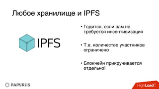Любое хранилище и IPFS
• Годится, если вам не
требуется инсентивизация
• Т.е. количество участников
ограничено
• Блокчейн прикручивается
отдельно!
 