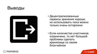 Выводы
• Децентрализованные
сервисы хранения хороши,
но использовать пока можно
только очень осторожно
• Если количество участников
ограничено, то нет большой
проблемы сделать
хранилище со своим
блокчейном
 