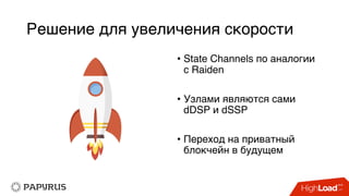 Решение для увеличения скорости
• State Channels по аналогии
с Raiden
• Узлами являются сами
dDSP и dSSP
• Переход на приватный
блокчейн в будущем
 