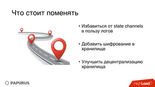 Что стоит поменять
• Избавиться от state channels
в пользу логов
• Добавить шифрование в
хранилище
• Улучшить децентрализацию
хранилища
 