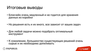 Итоговые выводы
• Блокчейн очень медленный и не годится для хранения
данных из коробки
• Но решения есть и их много, все зависит от ваших задач
• Для любой задачи можно подобрать оптимальный
инструмент
• К сожалению, большинство существующих решений очень
сырые и их необходимо допиливать
 