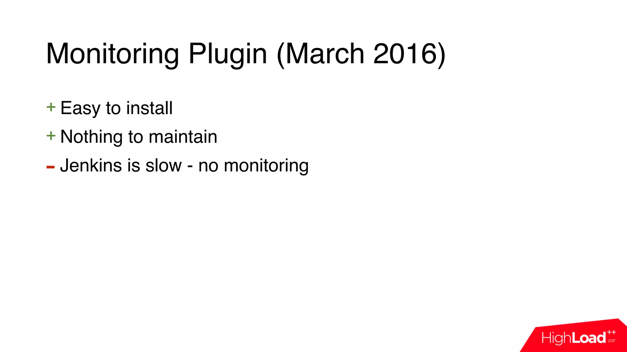 Monitoring Plugin (March 2016)
+ Easy to install
+ Nothing to maintain
- Jenkins is slow - no monitoring
 
