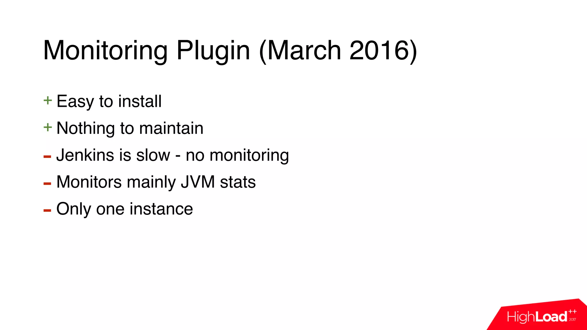 Monitoring Plugin (March 2016)
+ Easy to install
+ Nothing to maintain
- Jenkins is slow - no monitoring
- Monitors mainly JVM stats
- Only one instance
 