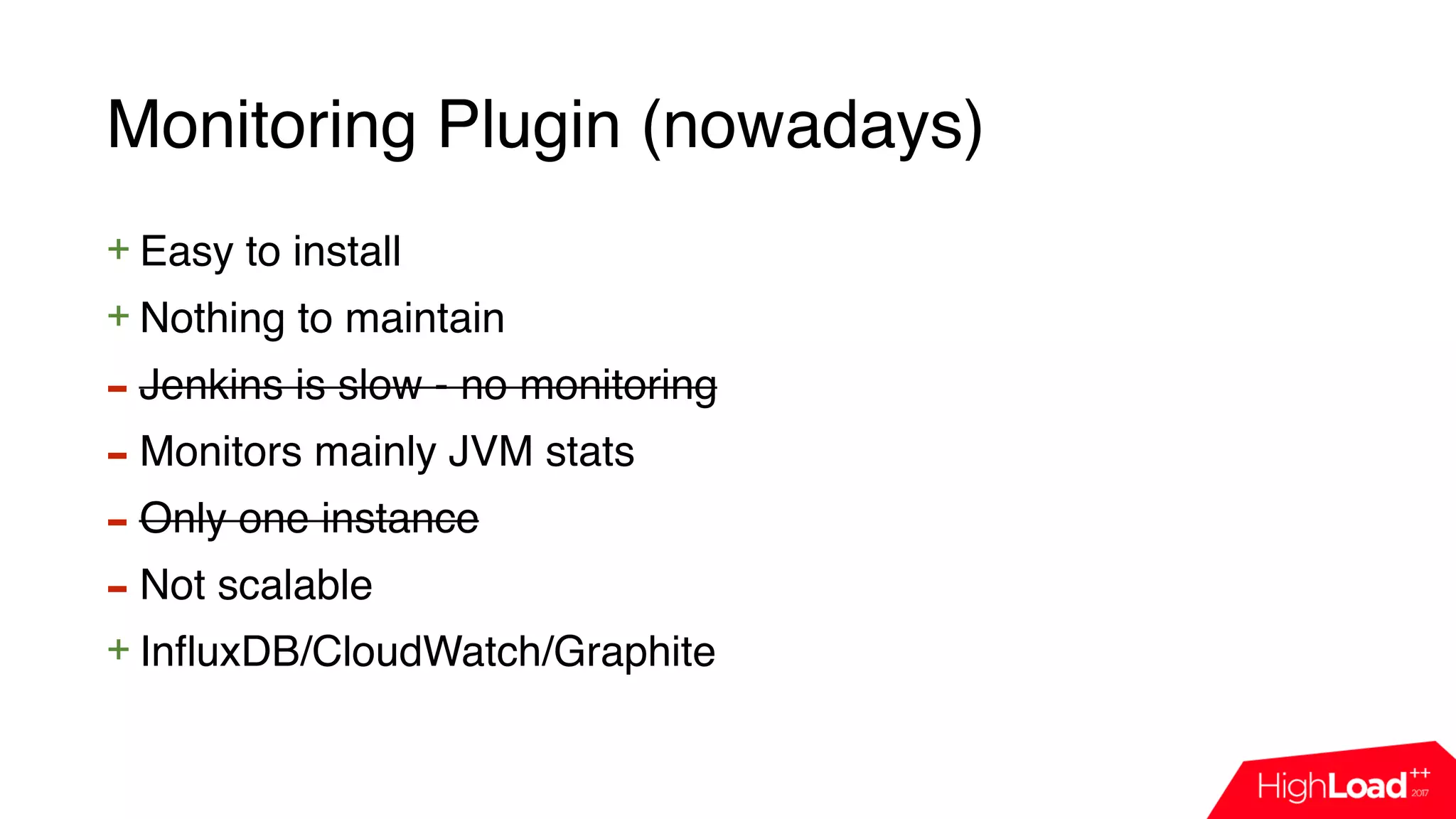 Monitoring Plugin (nowadays)
+ Easy to install
+ Nothing to maintain
- Jenkins is slow - no monitoring
- Monitors mainly JVM stats
- Only one instance
- Not scalable
+ InfluxDB/CloudWatch/Graphite
 