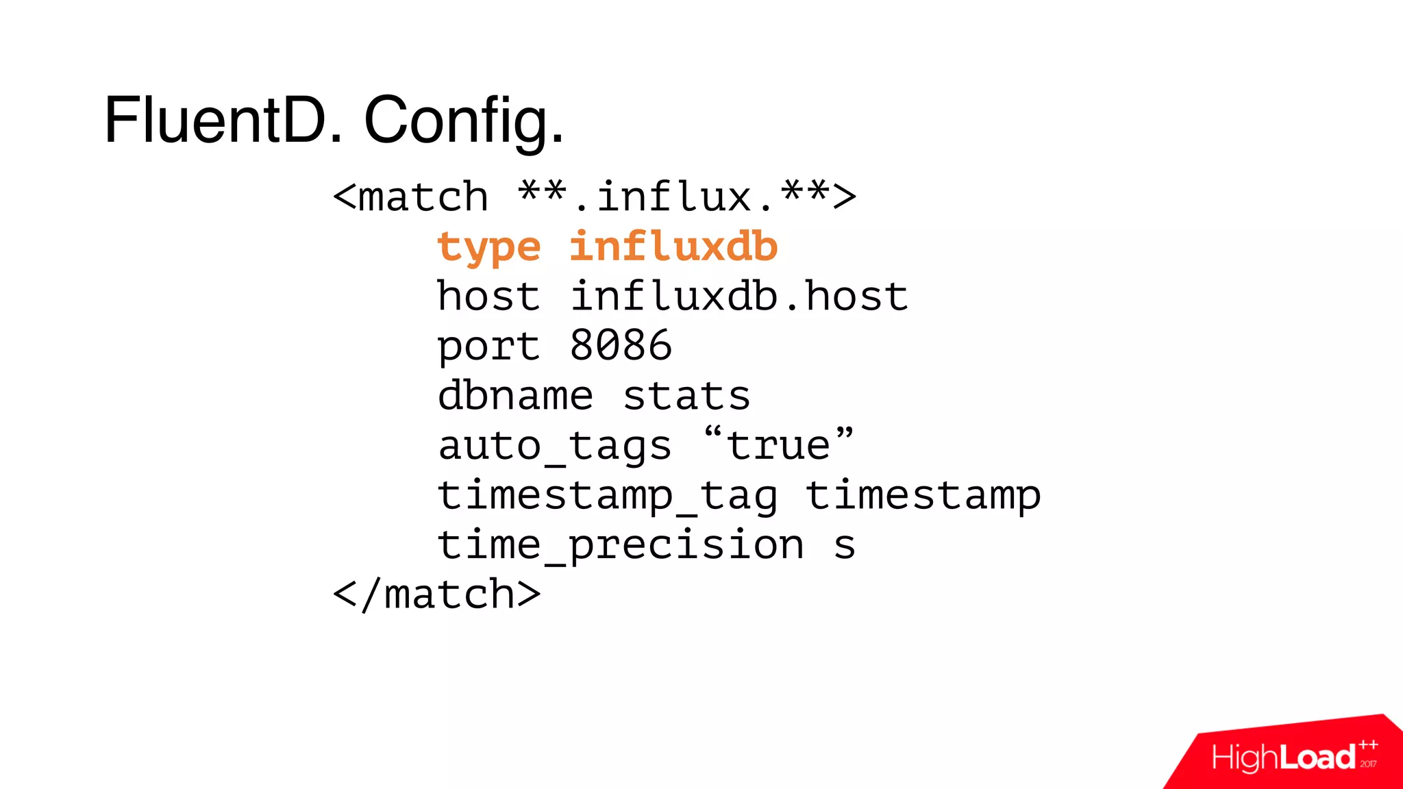 FluentD. Config.
<match **.influx.**>
type influxdb
host influxdb.host
port 8086
dbname stats
auto_tags “true”
timestamp_tag timestamp
time_precision s
</match>
 